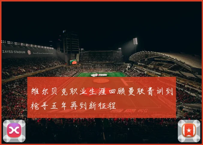 维尔贝克职业生涯回顾曼联青训到枪手五年再到新征程
