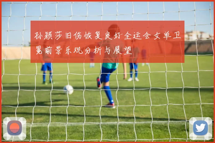 孙颖莎旧伤恢复良好全运会女单卫冕前景乐观分析与展望
